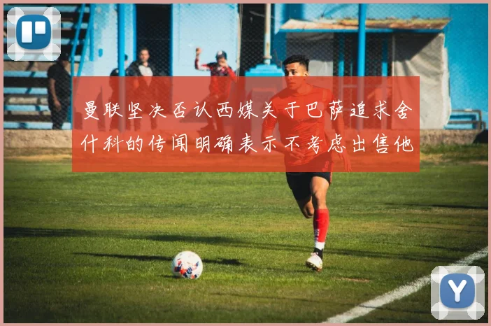曼联坚决否认西媒关于巴萨追求舍什科的传闻明确表示不考虑出售他