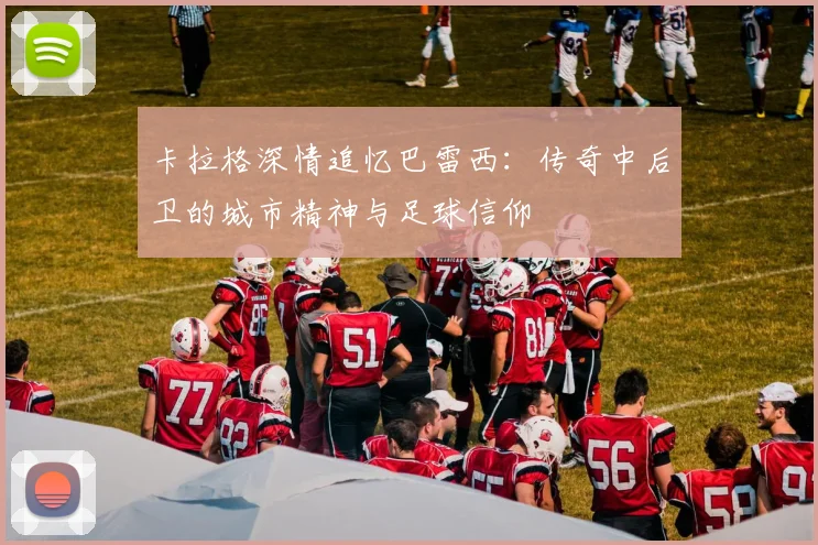 卡拉格深情追忆巴雷西：传奇中后卫的城市精神与足球信仰