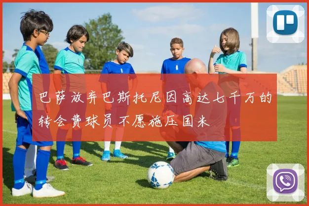 巴萨放弃巴斯托尼因高达七千万的转会费球员不愿施压国米