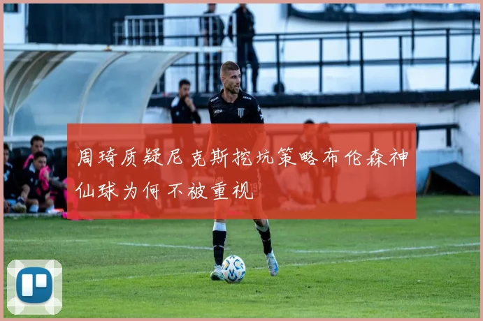 周琦质疑尼克斯挖坑策略布伦森神仙球为何不被重视