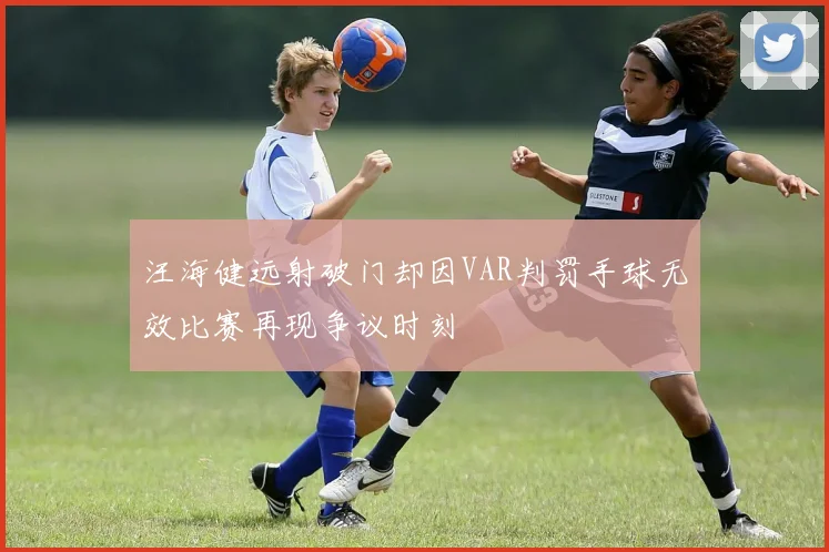 汪海健远射破门却因VAR判罚手球无效比赛再现争议时刻