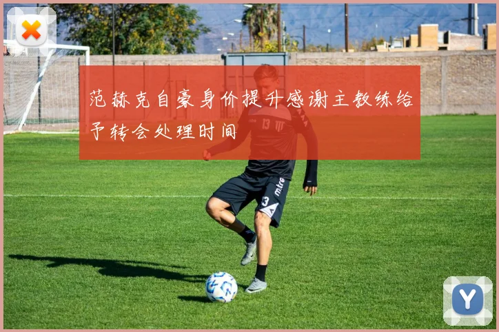范赫克自豪身价提升感谢主教练给予转会处理时间