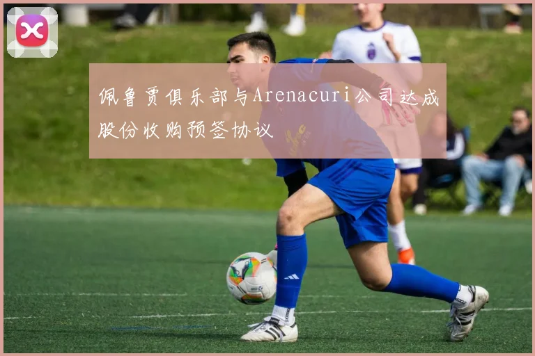 佩鲁贾俱乐部与Arenacuri公司达成股份收购预签协议