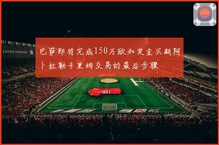 巴萨即将完成150万欧加奖金买断阿卜杜勒卡里姆交易的最后步骤