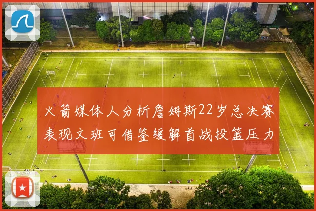 火箭媒体人分析詹姆斯22岁总决赛表现文班可借鉴缓解首战投篮压力