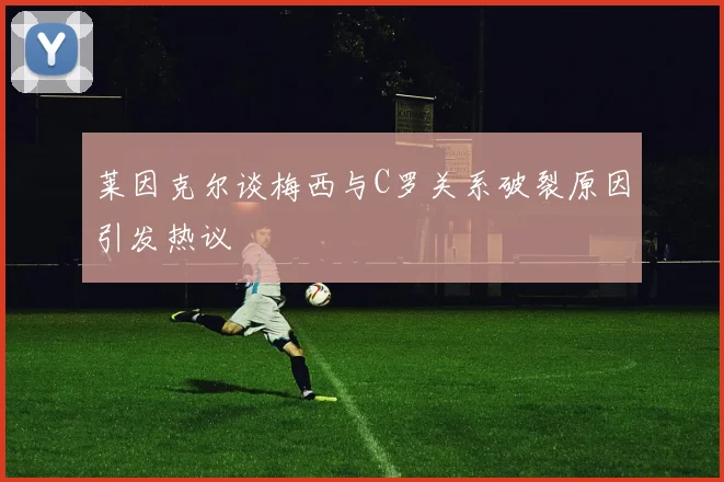莱因克尔谈梅西与C罗关系破裂原因引发热议