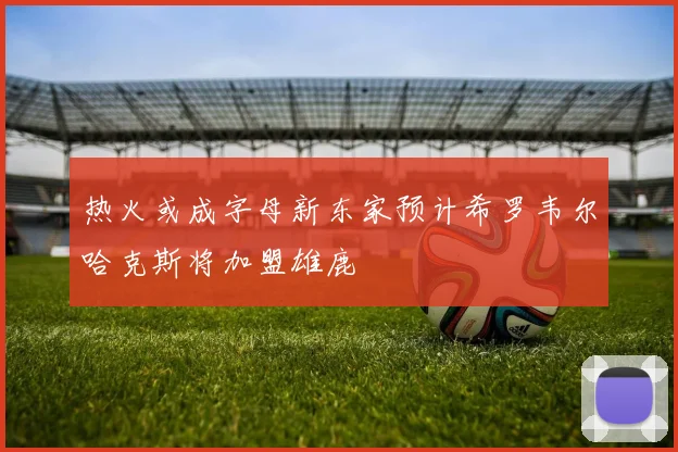 热火或成字母新东家预计希罗韦尔哈克斯将加盟雄鹿