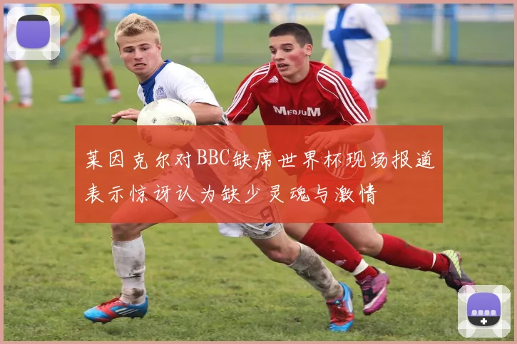 莱因克尔对BBC缺席世界杯现场报道表示惊讶认为缺少灵魂与激情