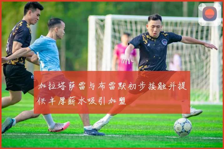 加拉塔萨雷与布雷默初步接触并提供丰厚薪水吸引加盟
