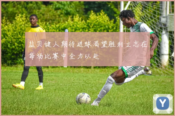盐贝健人期待进球渴望胜利立志在每场比赛中全力以赴