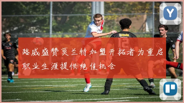 路威盛赞莫兰特加盟开拓者为重启职业生涯提供绝佳机会
