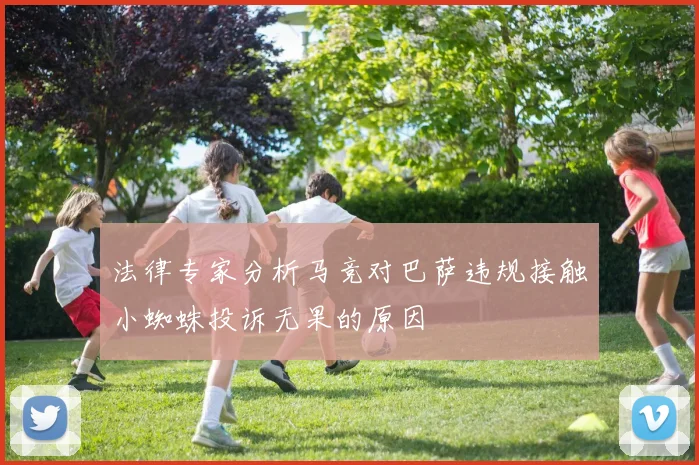 法律专家分析马竞对巴萨违规接触小蜘蛛投诉无果的原因