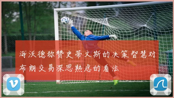 海沃德称赞史蒂文斯的决策智慧对布朗交易深思熟虑的看法