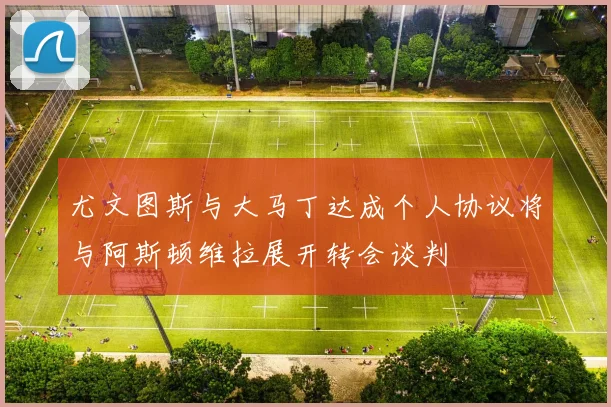 尤文图斯与大马丁达成个人协议将与阿斯顿维拉展开转会谈判