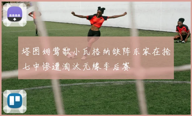 塔图姆莺歌小瓦格纳缺阵东家在抢七中惨遭淘汰无缘季后赛