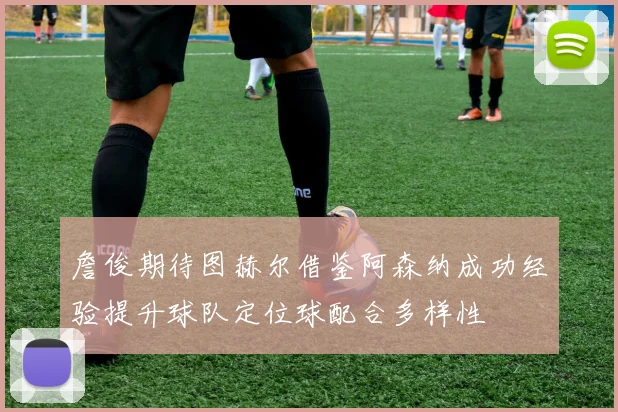 詹俊期待图赫尔借鉴阿森纳成功经验提升球队定位球配合多样性