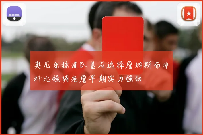 奥尼尔称建队基石选择詹姆斯而非科比强调老詹早期实力强劲