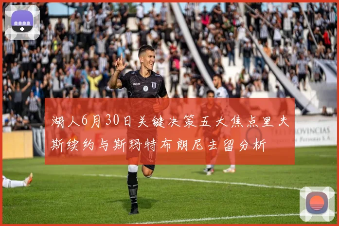 湖人6月30日关键决策五大焦点里夫斯续约与斯玛特布朗尼去留分析
